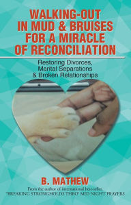 Title: Walking-Out in Mud & Bruises for a Miracle of Reconciliation: Restoring Divorces, Marital Separations & Broken Relationships, Author: B. Mathew