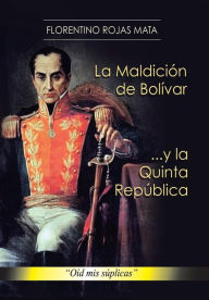 Title: La Maldicion de Bolivar ... y La Quinta Republica: Oid MIS Suplicas, Author: Florentino Rojas Mata