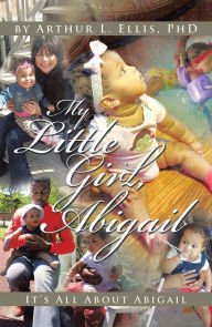 Title: MY LITTLE GIRL, ABIGAIL: It's All About Abigail, Author: Arthur L. Ellis