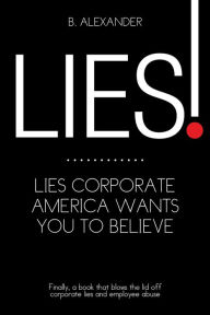 Title: LIES!: LIES CORPORATE AMERICA WANTS YOU TO BELIEVE, Author: B. Alexander