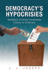Title: Democracy's Hypocrisies: Revelations of Society's Incremental Erosions on Democracy, Author: J. J. Joseph
