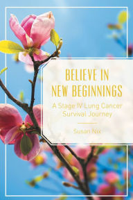 Title: Believe in New Beginnings: A Stage Iv Lung Cancer Survival Journey, Author: Susan Nix