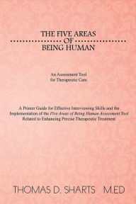 Title: The Five Areas of Being Human: An Assessment Tool for Therapeutic Care: A Primer Guide for Effective Interviewing Skills and the Implementation of the Five Areas of Being Human Assessment Tool Related to Enhancing Precise Therapeutic Treatment, Author: Thomas D. Sharts M.Ed