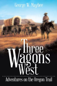 Title: Three Wagons West: Adventures on the Oregon Trail, Author: George W. Maybee