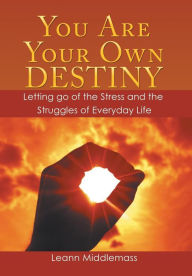 Title: You Are Your Own Destiny: Letting Go of the Stress and the Struggles of Everyday Life, Author: Leann Middlemass