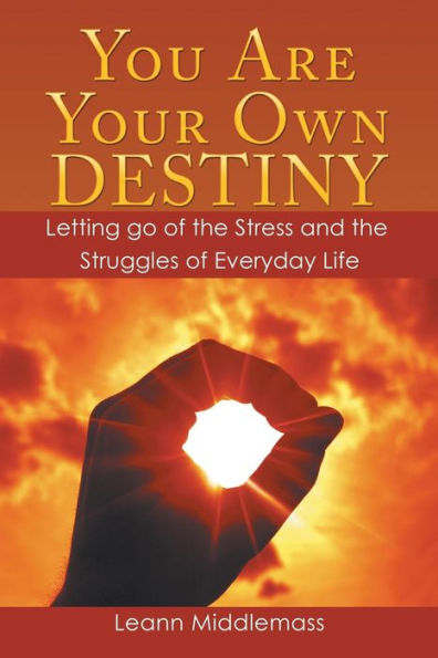 You Are Your Own Destiny: Letting Go of the Stress and Struggles Everyday Life