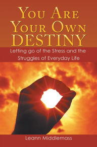 Title: You Are Your Own Destiny: Letting Go of the Stress and the Struggles of Everyday Life, Author: Leann Middlemass