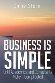 Title: Business is Simple: Until Academics and Consultants Make it Complicated, Author: Chris Stern