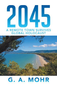 Title: 2045: A REMOTE TOWN SURVIVES GLOBAL HOLOCAUST, Author: G. A. Mohr