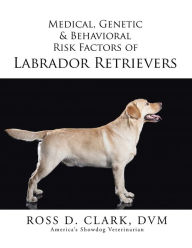 Title: Medical, Genetic & Behavioral Risk Factors of Labrador Retrievers, Author: Ross D. Clark