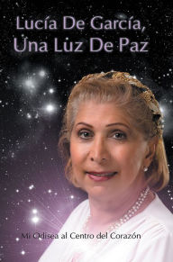 Title: Lucia De Garcia Una Luz de Paz: Mi Odisea al Centro del Corazón, Author: LUCIA DE GARCIA