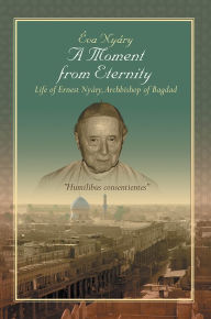 Title: A Moment from Eternity: Life of Ernest Nyáry, Archbishop of Baghdad, Author: Eva Nyary