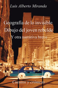 Title: Geografía de lo invisible Dibujo del joven rebelde: Otra otra narrativa breve, Cuentos y crónicas, Author: Luis Alberto Miranda