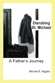 Title: Disrobing St. Michael: A Father's Journey, Author: Michael E. Higgins
