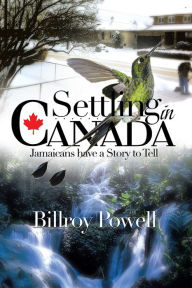 Title: SETTLING IN CANADA: JAMAICANS HAVE A STORY TO TELL, Author: Billroy Powell