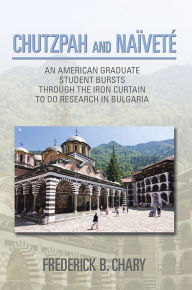 Title: CHUTZPAH AND NAÏVETÉ: AN AMERICAN GRADUATE STUDENT BURSTS THROUGH THE IRON CURTAIN TO DO RESEARCH IN BULGARIA, Author: Frederick B. Chary