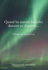 Title: Quand Les Aurores Boreales Dansent Et Chantent...: Trilogie Sur L'Amour Fou, Author: Francine Hudon