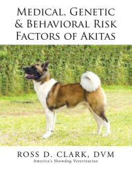 Title: Medical, Genetic & Behavioral Risk Factors of Akitas, Author: Ross D. Clark