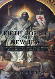 Title: The Fifth Gospel of the New Jew: A Guide to Forgiveness of Sins and Life Eternal as God Draws One Iron Out of the Fire, Author: Bobby Murphy