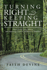 Title: Turning Right and Keeping Straight: How God's Love, Mercy, and Amazing Grace Continues to Manifest, Author: Faith Devine