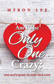 Title: Am I the Only One Crazy?: One Man's Quest to Find True Love, Author: Myron Lee