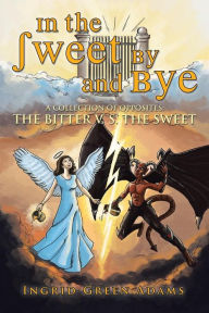 Title: In the Sweet by and Bye: A Collection of Opposites: The Bitter V. S. the Sweet, Author: Ingrid Green Adams