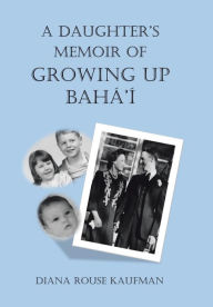 Title: A Daughter's Memoir of Growing Up Baha'i, Author: Diana Rouse Kaufman