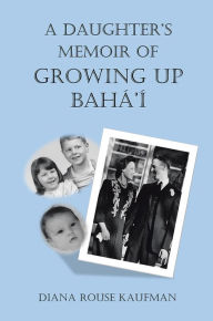 Title: A DAUGHTER'S MEMOIR OF GROWING UP BAHÁ'Í, Author: Diana Rouse Kaufman