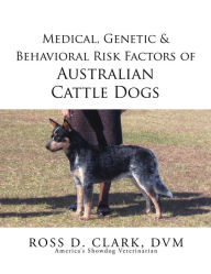 Title: Medical, Genetic & Behavioral Risk Factors of Australian Cattle Dogs, Author: Ross D. Clark