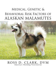 Title: Medical, Genetic & Behavioral Risk Factors of Alaskan Malamutes, Author: Ross D. Clark