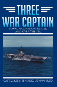 Title: Three War Captain: NAVAL WARFARE ON, UNDER AND OVER THE SEA, Author: Capt.C. Kenneth Ruiz US Navy (Ret.)