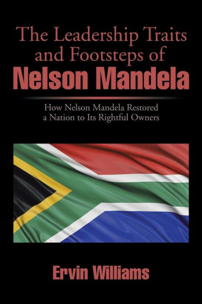 The Leadership Traits and Footsteps of Nelson Mandela: How Mandela Restored a Nation to Its Rightful Owners