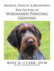 Title: Medical, Genetic & Behavioral Risk Factors of Wirehaired Pointing Griffons, Author: Ross D. Clark