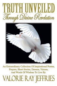 Title: Truth Unveiled Through Divine Revelation: An Extraordinary Collection of Inspirational Poems,Prayers, Short Stories, Dreams,Visions, And Words of Wisdom to Live by, Author: Valorie Ray Jeffries