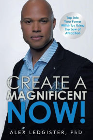 Title: Create a Magnificent Now!: Tap into Your Power Within by Using the Law of Attraction, Author: Alex Ledgister PhD