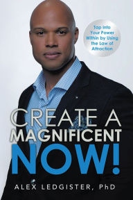 Title: Create a Magnificent Now!: Tap into Your Power Within by Using the Law of Attraction, Author: Alex Ledgister
