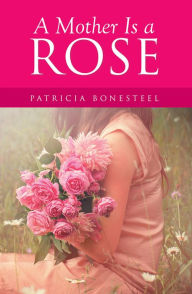 Title: A Mother Is a Rose, Author: Patricia Bonesteel