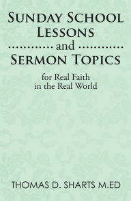 Title: Sunday School Lessons and Sermon Topics for Real Faith in the Real World, Author: Thomas D. Sharts M.Ed