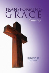 Title: Transforming Grace: Calvary, Author: Regina D. Thomas