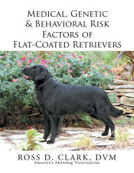 Title: Medical, Genetic & Behavioral Risk Factors of Flat-Coated Retrievers, Author: Ross D. Clark