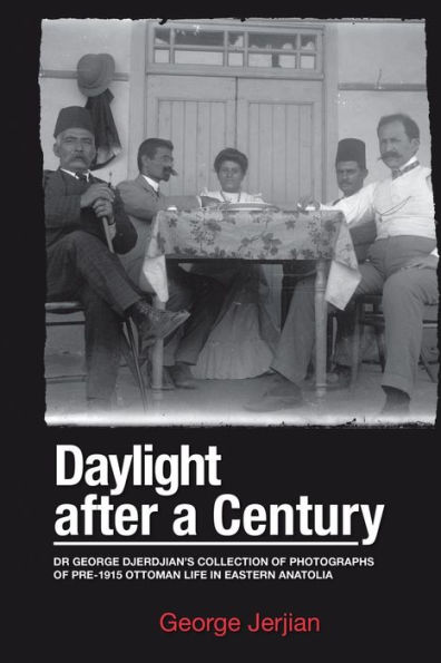 Daylight After a Century: Dr. George Djerdjian's Collection of Photographs pre-1915 Ottoman Life Eastern Anatolia