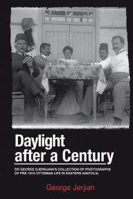 Title: Daylight After a Century: Dr. George Djerdjian's Collection of Photographs of pre-1915 Ottoman Life in Eastern Anatolia, Author: George Jerjian