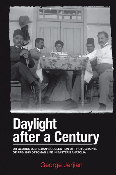 Daylight After a Century: Dr. George Djerdjian's Collection of Photographs of pre-1915 Ottoman Life in Eastern Anatolia