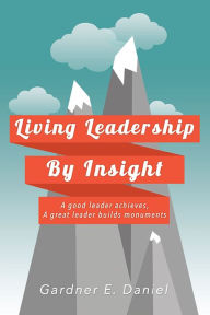 Title: Living Leadership By Insight: A good leader achieves, A great leader builds monuments, Author: Gardner E. Daniel