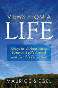 Title: Views from a Life: Essays in Variant Forms Between Life's Arrival and Death's Departure, Author: Maurice Siegel