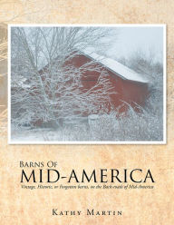 Title: BARNS OF MID-AMERICA: Vintage, Historic, or Forgotten barns, on the Back-roads of Mid-America, Author: Kathy Martin