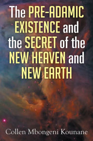 Title: The Pre-Adamic Existence and the Secret of the New Heaven and New Earth, Author: Collen Mbongeni Kounane