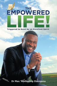 Title: The Empowered Life!: Triggered to Excel by an Excellent Spirit, Author: Dr Max. Wellspring Oseogena