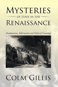 Title: Mysteries of State in the Renaissance: Neoplatonism, Reformation and Political Cosmology, Author: Colm Gillis