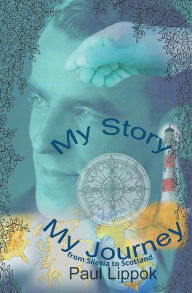 Title: My Story, My Journey: from Silesia to Scotland, Author: Paul Lippok